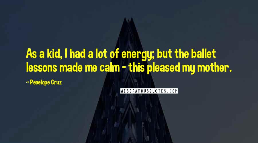 Penelope Cruz Quotes: As a kid, I had a lot of energy; but the ballet lessons made me calm - this pleased my mother.