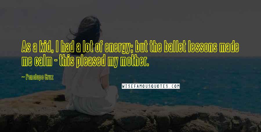 Penelope Cruz Quotes: As a kid, I had a lot of energy; but the ballet lessons made me calm - this pleased my mother.