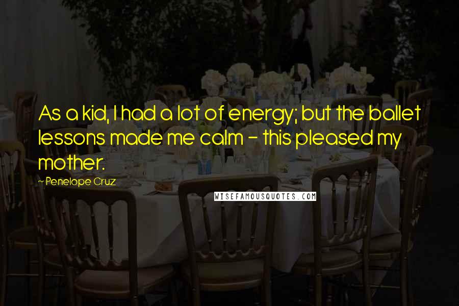 Penelope Cruz Quotes: As a kid, I had a lot of energy; but the ballet lessons made me calm - this pleased my mother.