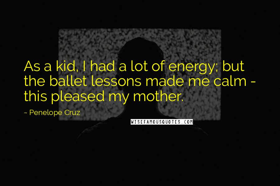 Penelope Cruz Quotes: As a kid, I had a lot of energy; but the ballet lessons made me calm - this pleased my mother.