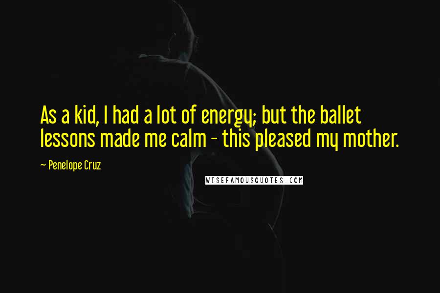 Penelope Cruz Quotes: As a kid, I had a lot of energy; but the ballet lessons made me calm - this pleased my mother.