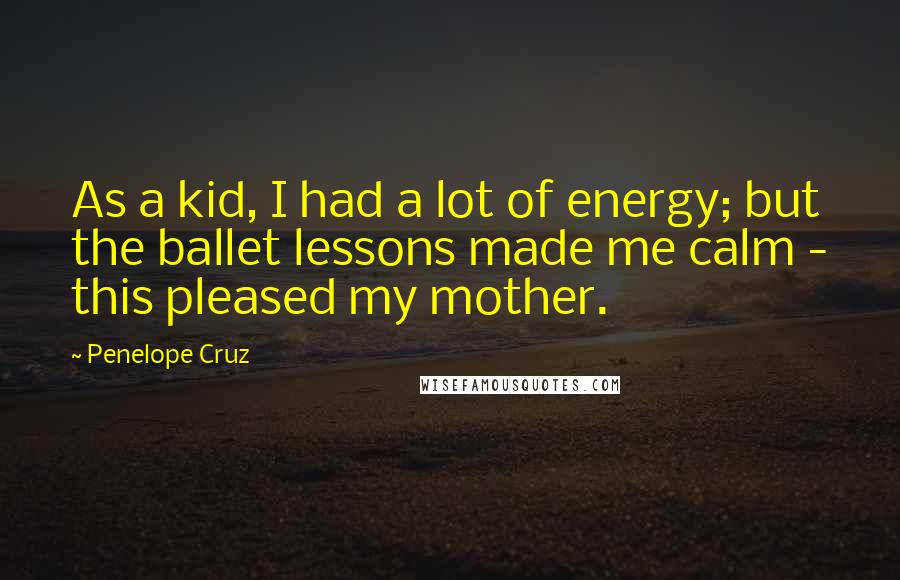 Penelope Cruz Quotes: As a kid, I had a lot of energy; but the ballet lessons made me calm - this pleased my mother.