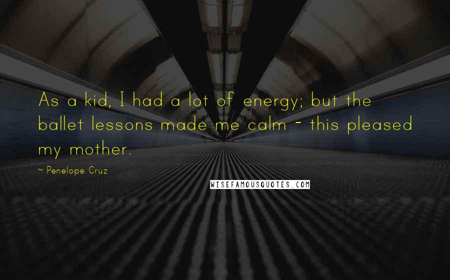 Penelope Cruz Quotes: As a kid, I had a lot of energy; but the ballet lessons made me calm - this pleased my mother.