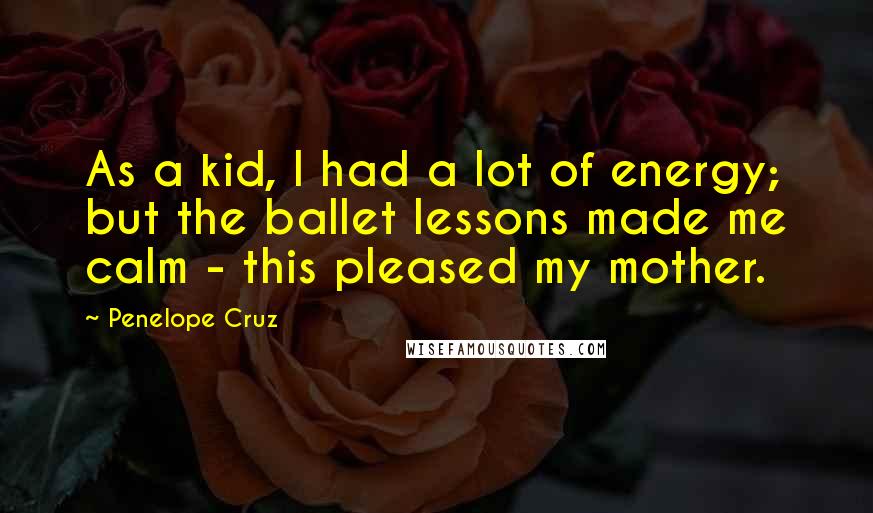 Penelope Cruz Quotes: As a kid, I had a lot of energy; but the ballet lessons made me calm - this pleased my mother.