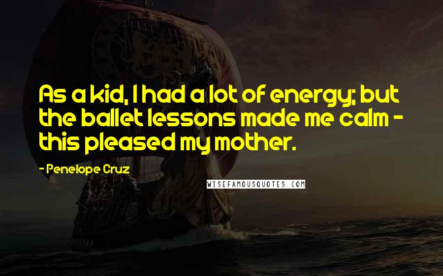 Penelope Cruz Quotes: As a kid, I had a lot of energy; but the ballet lessons made me calm - this pleased my mother.