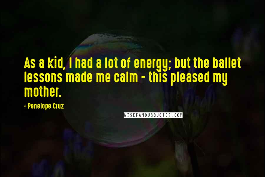 Penelope Cruz Quotes: As a kid, I had a lot of energy; but the ballet lessons made me calm - this pleased my mother.