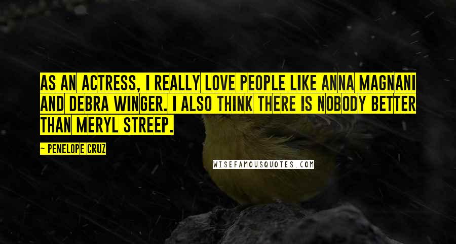 Penelope Cruz Quotes: As an actress, I really love people like Anna Magnani and Debra Winger. I also think there is nobody better than Meryl Streep.