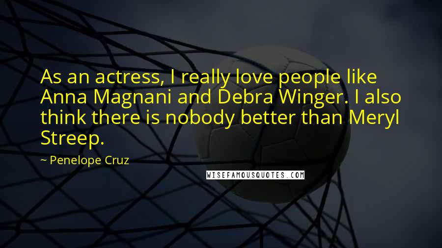 Penelope Cruz Quotes: As an actress, I really love people like Anna Magnani and Debra Winger. I also think there is nobody better than Meryl Streep.