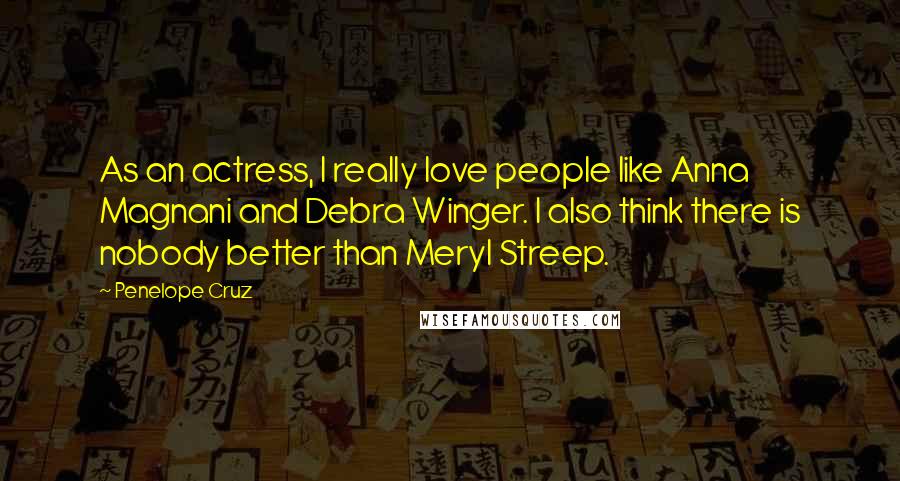 Penelope Cruz Quotes: As an actress, I really love people like Anna Magnani and Debra Winger. I also think there is nobody better than Meryl Streep.