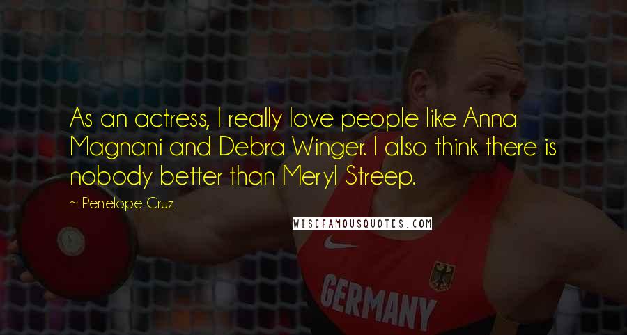 Penelope Cruz Quotes: As an actress, I really love people like Anna Magnani and Debra Winger. I also think there is nobody better than Meryl Streep.