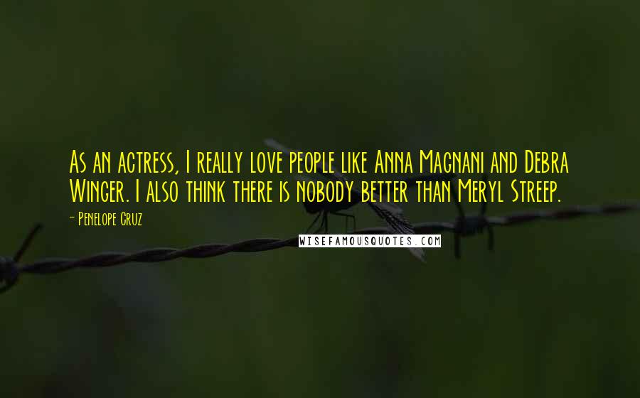 Penelope Cruz Quotes: As an actress, I really love people like Anna Magnani and Debra Winger. I also think there is nobody better than Meryl Streep.