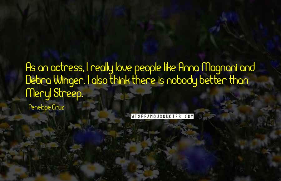 Penelope Cruz Quotes: As an actress, I really love people like Anna Magnani and Debra Winger. I also think there is nobody better than Meryl Streep.