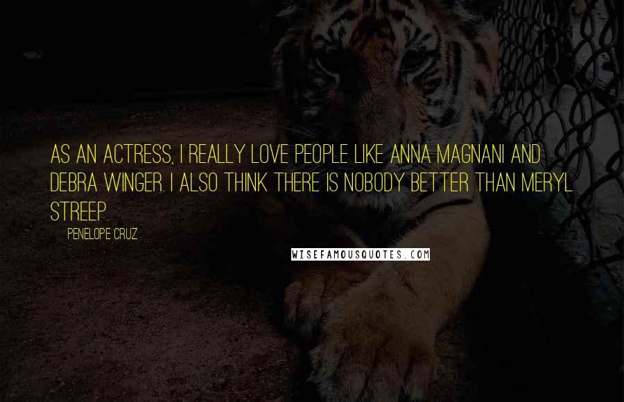 Penelope Cruz Quotes: As an actress, I really love people like Anna Magnani and Debra Winger. I also think there is nobody better than Meryl Streep.