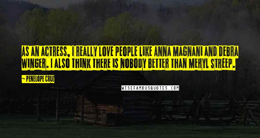 Penelope Cruz Quotes: As an actress, I really love people like Anna Magnani and Debra Winger. I also think there is nobody better than Meryl Streep.