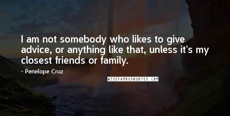 Penelope Cruz Quotes: I am not somebody who likes to give advice, or anything like that, unless it's my closest friends or family.