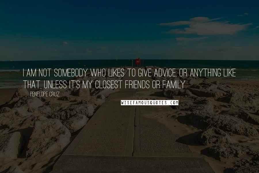 Penelope Cruz Quotes: I am not somebody who likes to give advice, or anything like that, unless it's my closest friends or family.
