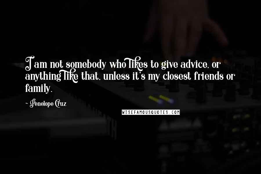 Penelope Cruz Quotes: I am not somebody who likes to give advice, or anything like that, unless it's my closest friends or family.