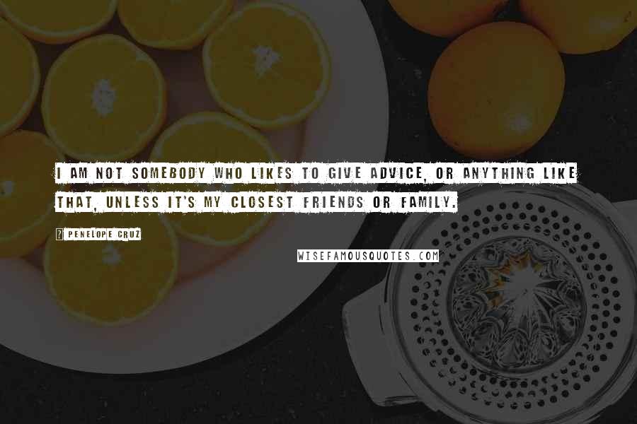 Penelope Cruz Quotes: I am not somebody who likes to give advice, or anything like that, unless it's my closest friends or family.