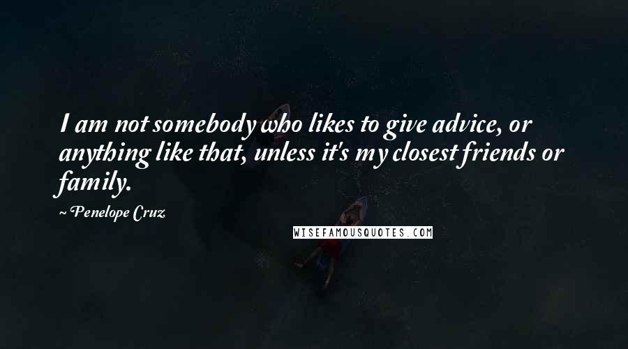Penelope Cruz Quotes: I am not somebody who likes to give advice, or anything like that, unless it's my closest friends or family.