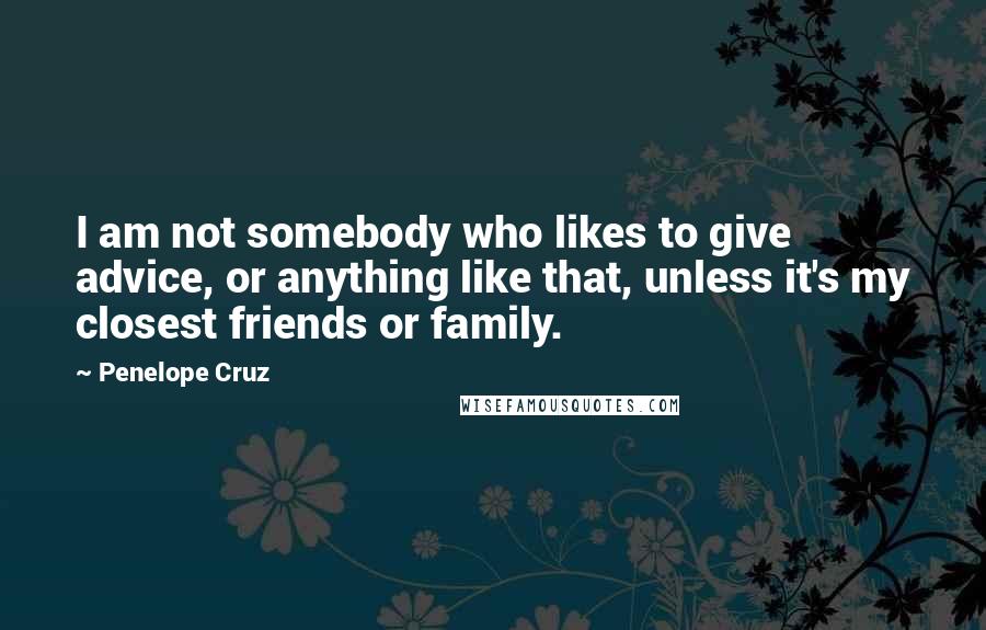 Penelope Cruz Quotes: I am not somebody who likes to give advice, or anything like that, unless it's my closest friends or family.