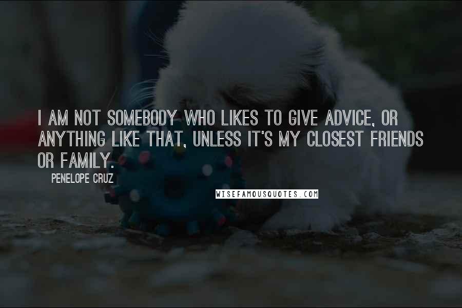 Penelope Cruz Quotes: I am not somebody who likes to give advice, or anything like that, unless it's my closest friends or family.