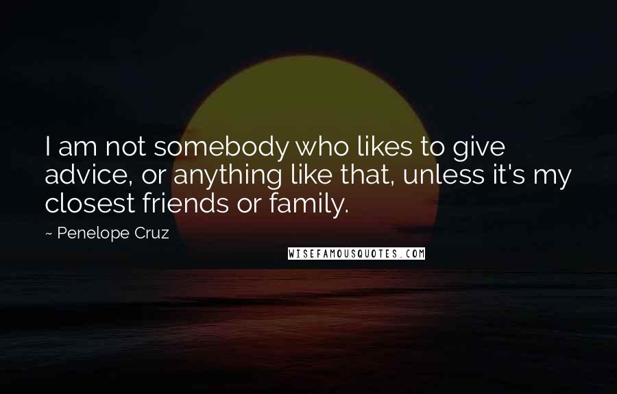 Penelope Cruz Quotes: I am not somebody who likes to give advice, or anything like that, unless it's my closest friends or family.