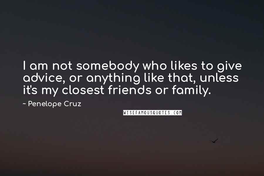 Penelope Cruz Quotes: I am not somebody who likes to give advice, or anything like that, unless it's my closest friends or family.