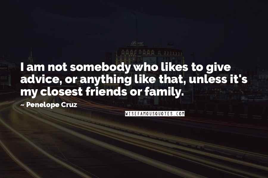 Penelope Cruz Quotes: I am not somebody who likes to give advice, or anything like that, unless it's my closest friends or family.
