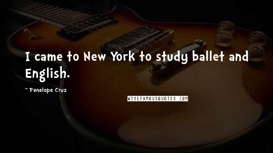Penelope Cruz Quotes: I came to New York to study ballet and English.