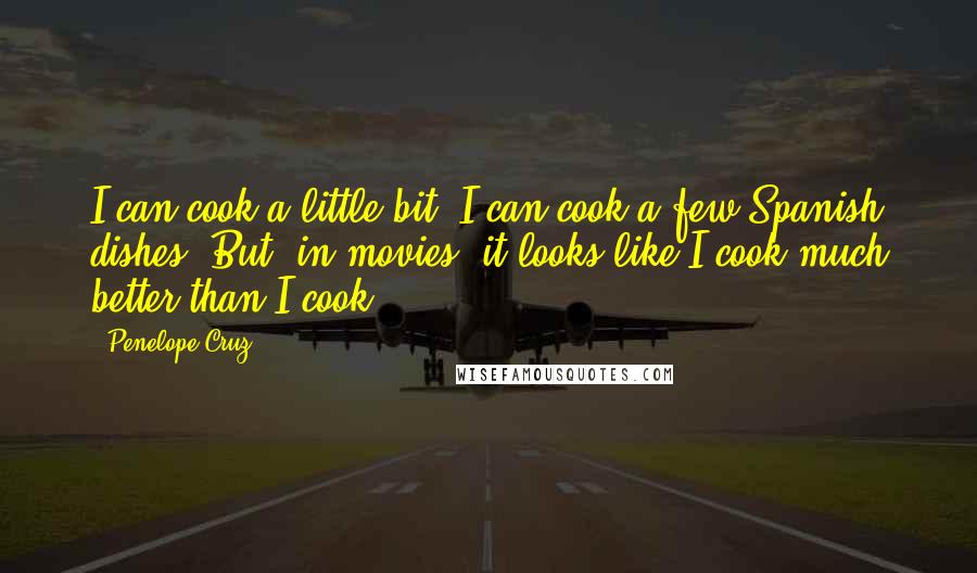 Penelope Cruz Quotes: I can cook a little bit. I can cook a few Spanish dishes. But, in movies, it looks like I cook much better than I cook.