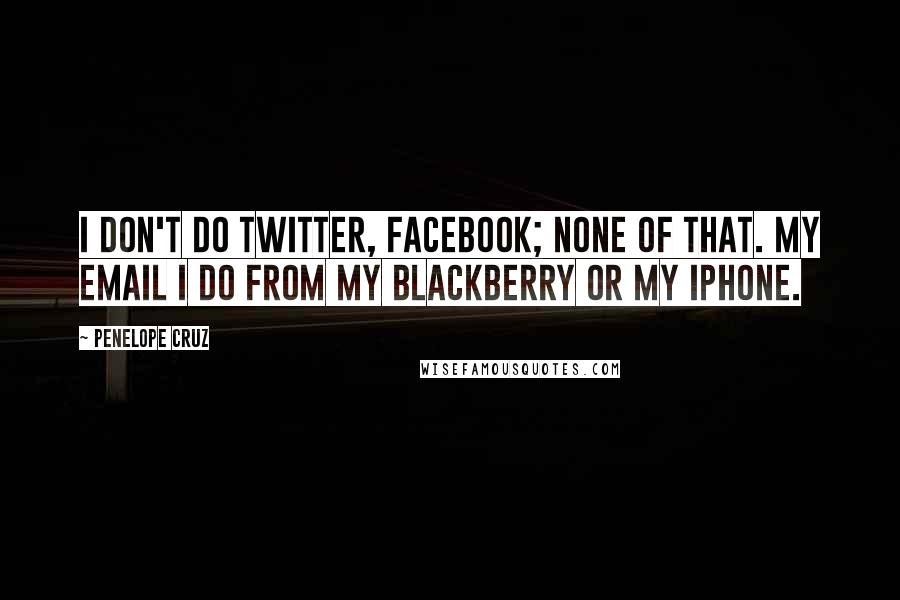 Penelope Cruz Quotes: I don't do Twitter, Facebook; none of that. My email I do from my Blackberry or my iPhone.