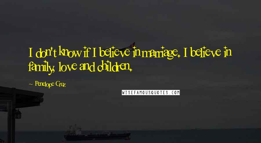 Penelope Cruz Quotes: I don't know if I believe in marriage. I believe in family, love and children.