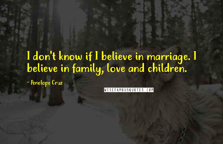 Penelope Cruz Quotes: I don't know if I believe in marriage. I believe in family, love and children.