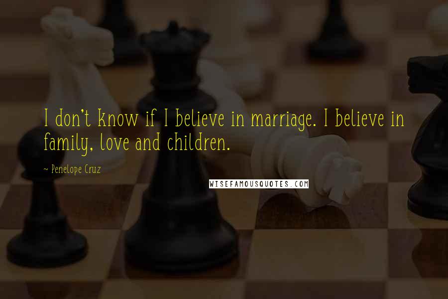 Penelope Cruz Quotes: I don't know if I believe in marriage. I believe in family, love and children.