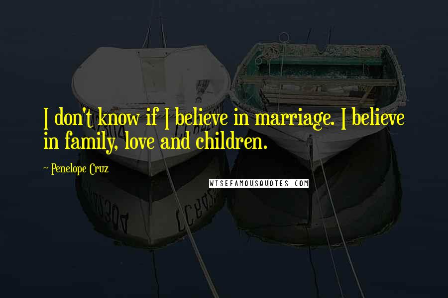 Penelope Cruz Quotes: I don't know if I believe in marriage. I believe in family, love and children.