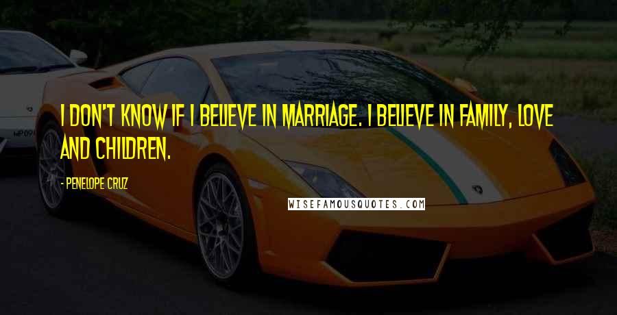 Penelope Cruz Quotes: I don't know if I believe in marriage. I believe in family, love and children.