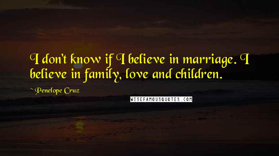 Penelope Cruz Quotes: I don't know if I believe in marriage. I believe in family, love and children.