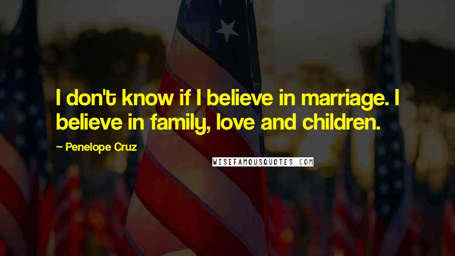 Penelope Cruz Quotes: I don't know if I believe in marriage. I believe in family, love and children.