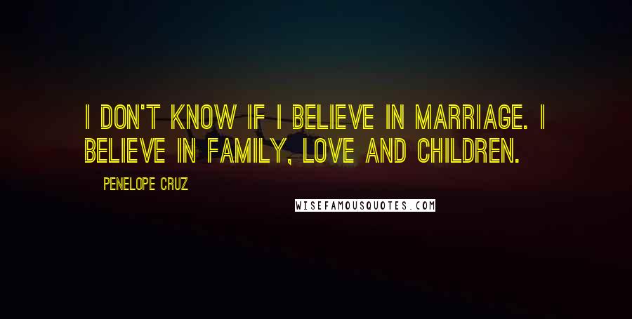 Penelope Cruz Quotes: I don't know if I believe in marriage. I believe in family, love and children.