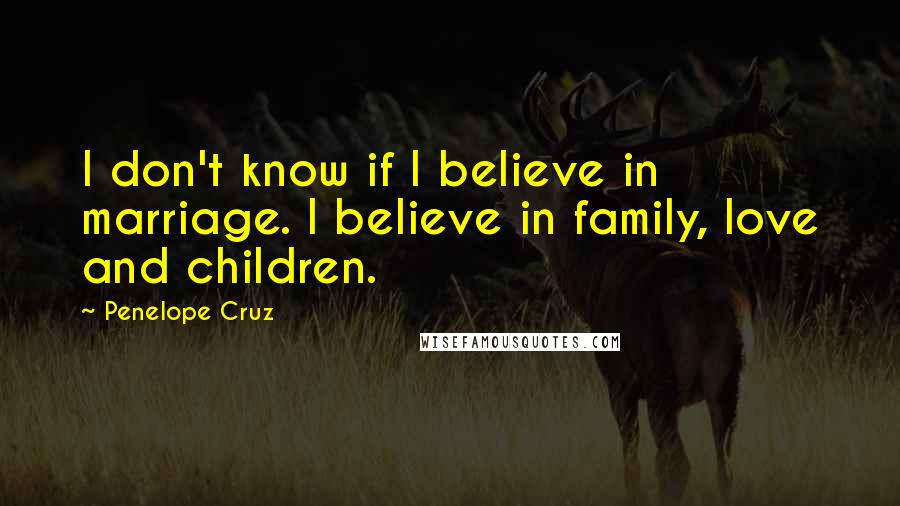 Penelope Cruz Quotes: I don't know if I believe in marriage. I believe in family, love and children.