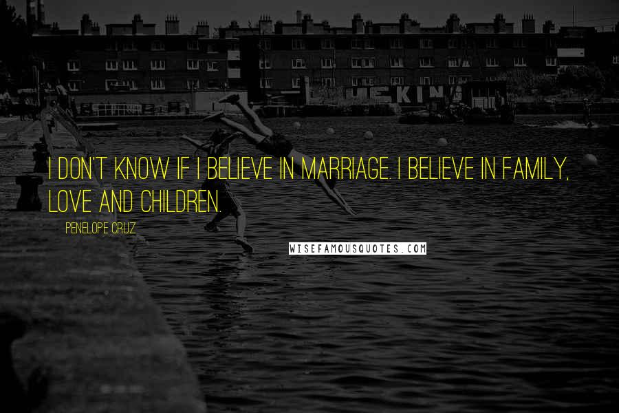 Penelope Cruz Quotes: I don't know if I believe in marriage. I believe in family, love and children.