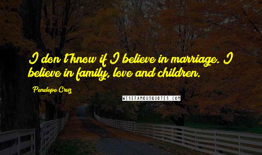 Penelope Cruz Quotes: I don't know if I believe in marriage. I believe in family, love and children.