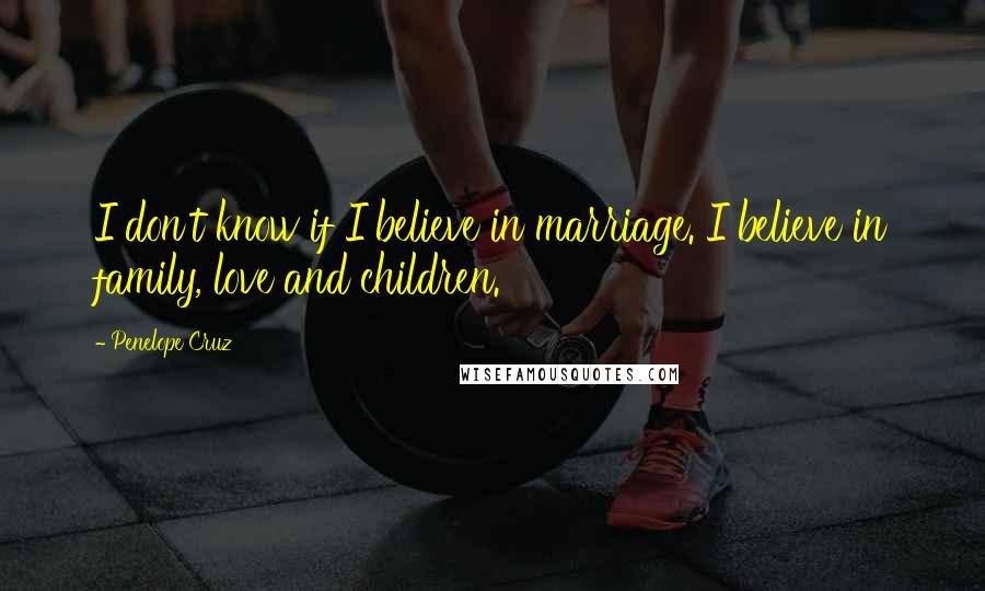 Penelope Cruz Quotes: I don't know if I believe in marriage. I believe in family, love and children.