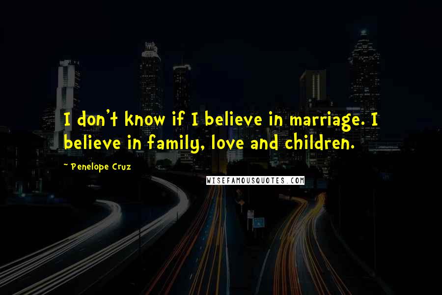Penelope Cruz Quotes: I don't know if I believe in marriage. I believe in family, love and children.