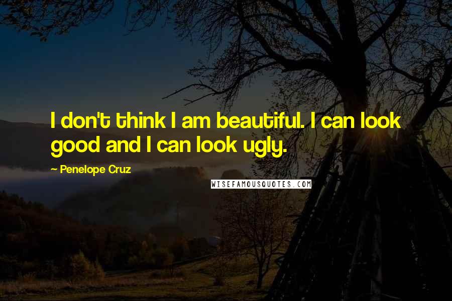 Penelope Cruz Quotes: I don't think I am beautiful. I can look good and I can look ugly.