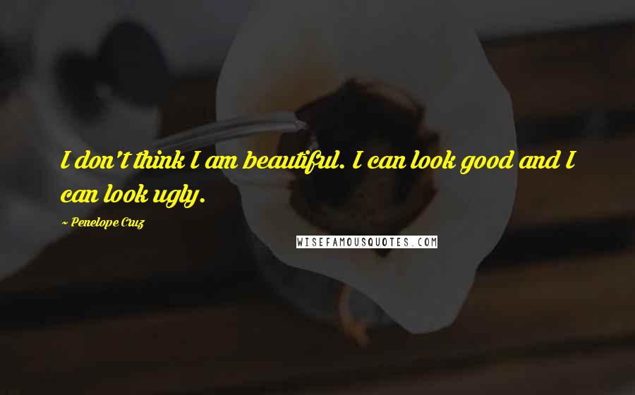 Penelope Cruz Quotes: I don't think I am beautiful. I can look good and I can look ugly.