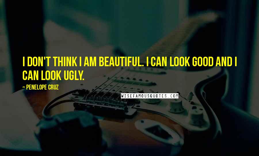 Penelope Cruz Quotes: I don't think I am beautiful. I can look good and I can look ugly.