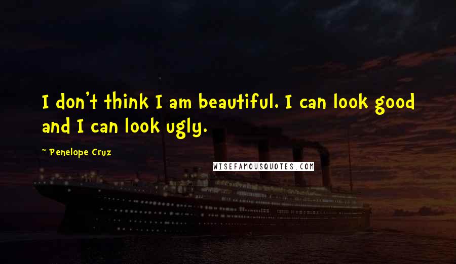 Penelope Cruz Quotes: I don't think I am beautiful. I can look good and I can look ugly.