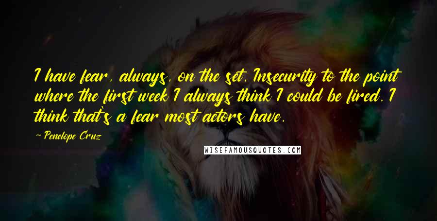 Penelope Cruz Quotes: I have fear, always, on the set. Insecurity to the point where the first week I always think I could be fired. I think that's a fear most actors have.