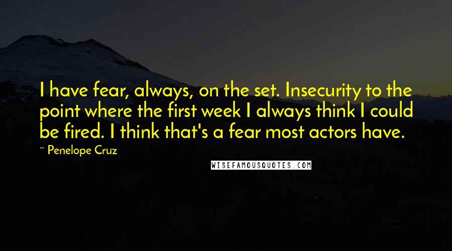 Penelope Cruz Quotes: I have fear, always, on the set. Insecurity to the point where the first week I always think I could be fired. I think that's a fear most actors have.